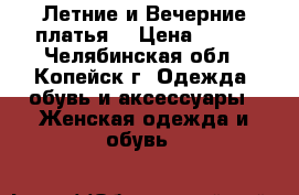 Летние и Вечерние платья. › Цена ­ 350 - Челябинская обл., Копейск г. Одежда, обувь и аксессуары » Женская одежда и обувь   